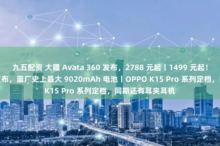 九五配资 大疆 Avata 360 发布，2788 元起丨1499 元起！iQOO Z11 系列发布，蓝厂史上最大 9020mAh 电池丨OPPO K15 Pro 系列定档，同期还有耳夹耳机