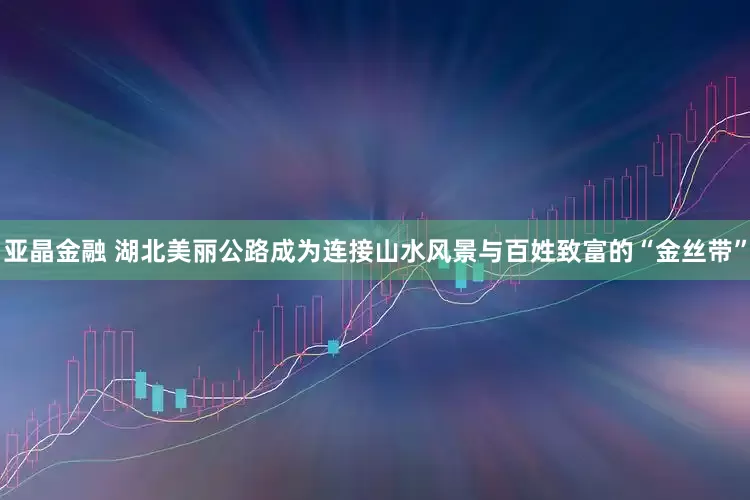 亚晶金融 湖北美丽公路成为连接山水风景与百姓致富的“金丝带”