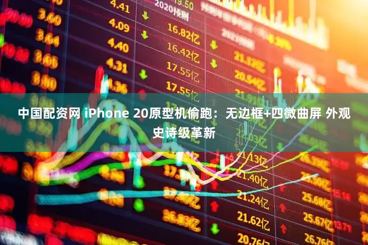 中国配资网 iPhone 20原型机偷跑：无边框+四微曲屏 外观史诗级革新