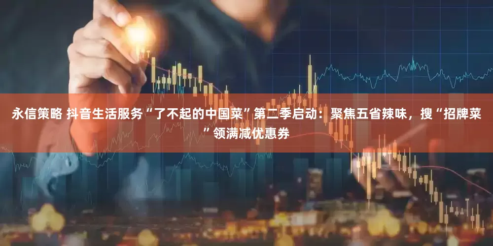 永信策略 抖音生活服务“了不起的中国菜”第二季启动：聚焦五省辣味，搜“招牌菜”领满减优惠券