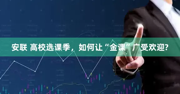 安联 高校选课季，如何让“金课”广受欢迎?