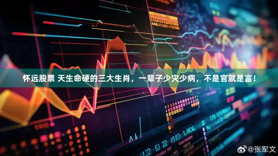 怀远股票 天生命硬的三大生肖，一辈子少灾少病，不是官就是富！